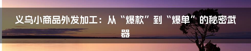 义乌小商品外发加工：从“爆款”到“爆单”的秘密武器