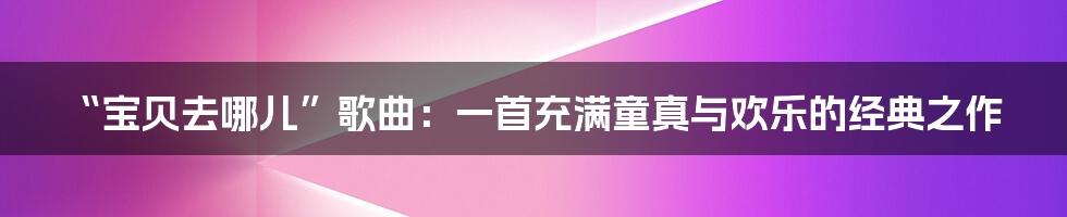 “宝贝去哪儿”歌曲：一首充满童真与欢乐的经典之作