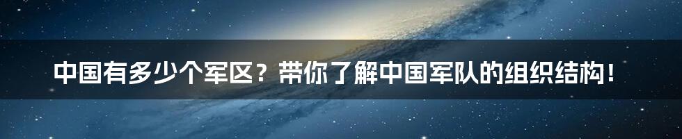 中国有多少个军区？带你了解中国军队的组织结构！