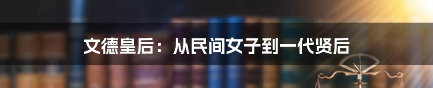 文德皇后：从民间女子到一代贤后