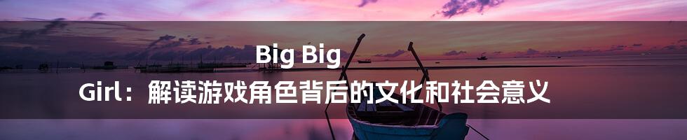 Big Big Girl：解读游戏角色背后的文化和社会意义