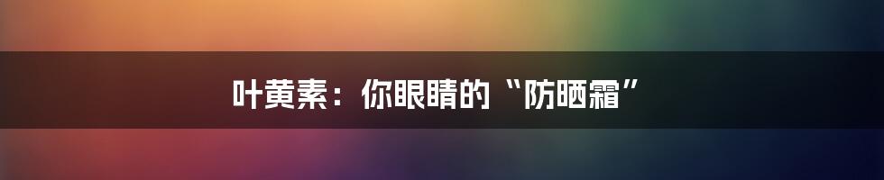 叶黄素：你眼睛的“防晒霜”