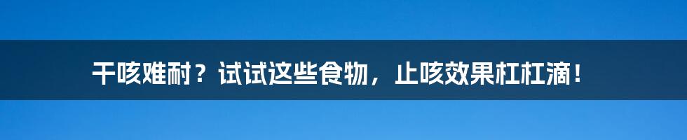 干咳难耐？试试这些食物，止咳效果杠杠滴！