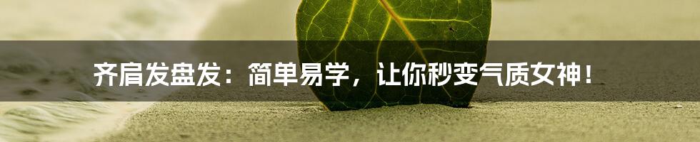 齐肩发盘发：简单易学，让你秒变气质女神！