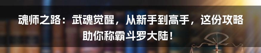 魂师之路：武魂觉醒，从新手到高手，这份攻略助你称霸斗罗大陆！