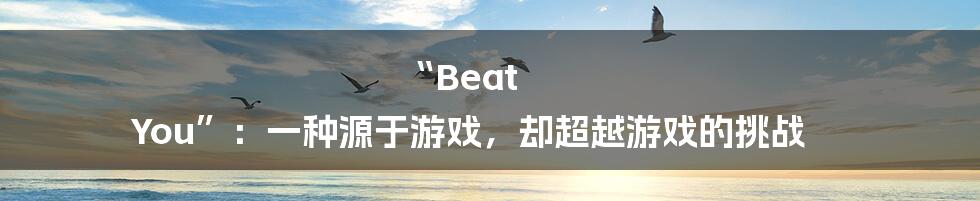 “Beat You”：一种源于游戏，却超越游戏的挑战