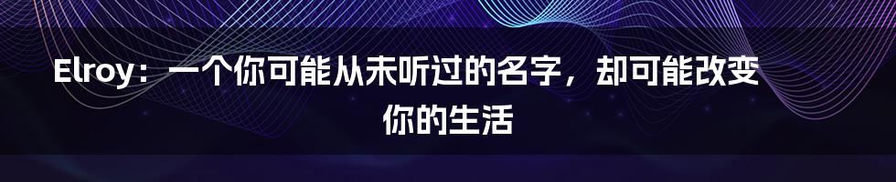 Elroy：一个你可能从未听过的名字，却可能改变你的生活