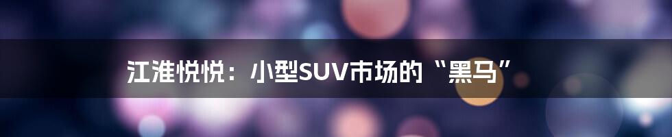 江淮悦悦：小型SUV市场的“黑马”