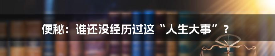 便秘：谁还没经历过这“人生大事”？