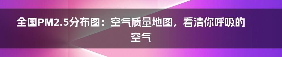 全国PM2.5分布图：空气质量地图，看清你呼吸的空气