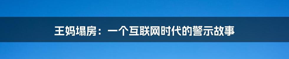 王妈塌房：一个互联网时代的警示故事