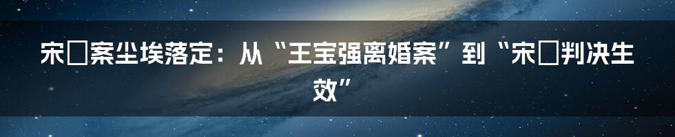 宋喆案尘埃落定：从“王宝强离婚案”到“宋喆判决生效”