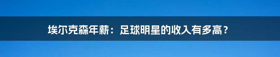 埃尔克森年薪：足球明星的收入有多高？