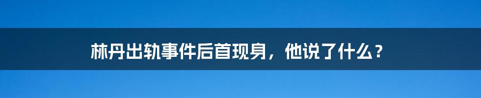 林丹出轨事件后首现身，他说了什么？