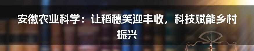 安徽农业科学：让稻穗笑迎丰收，科技赋能乡村振兴