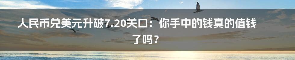 人民币兑美元升破7.20关口：你手中的钱真的值钱了吗？