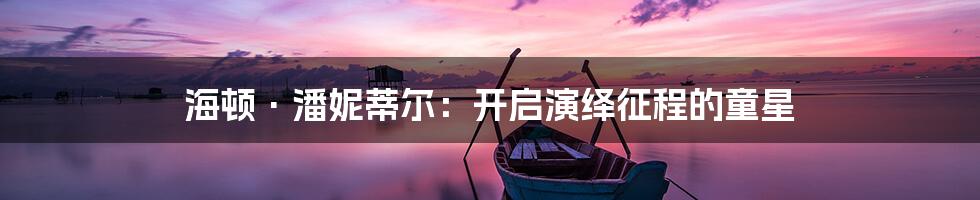 海顿·潘妮蒂尔：开启演绎征程的童星