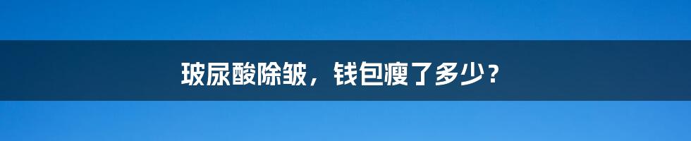 玻尿酸除皱，钱包瘦了多少？