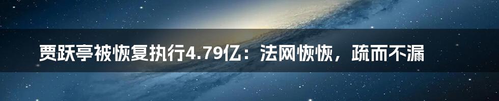 贾跃亭被恢复执行4.79亿：法网恢恢，疏而不漏