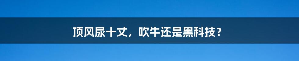 顶风尿十丈，吹牛还是黑科技？