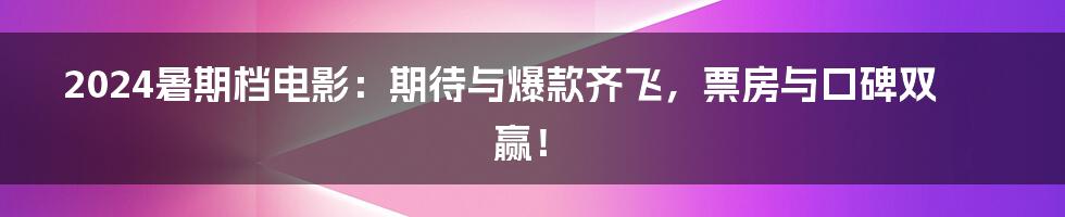 2024暑期档电影：期待与爆款齐飞，票房与口碑双赢！