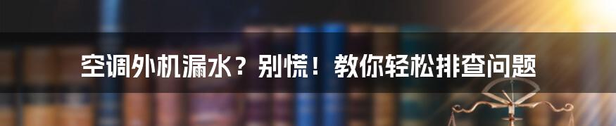 空调外机漏水？别慌！教你轻松排查问题