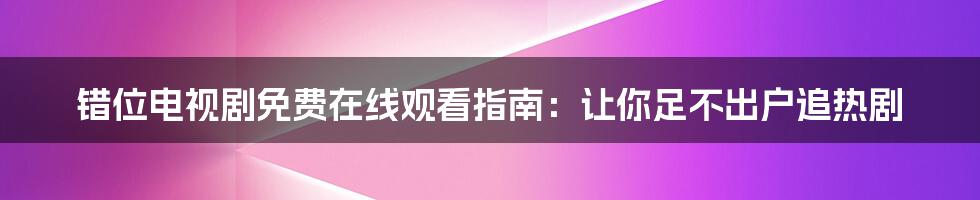 错位电视剧免费在线观看指南：让你足不出户追热剧