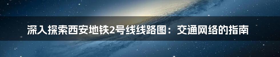 深入探索西安地铁2号线线路图：交通网络的指南