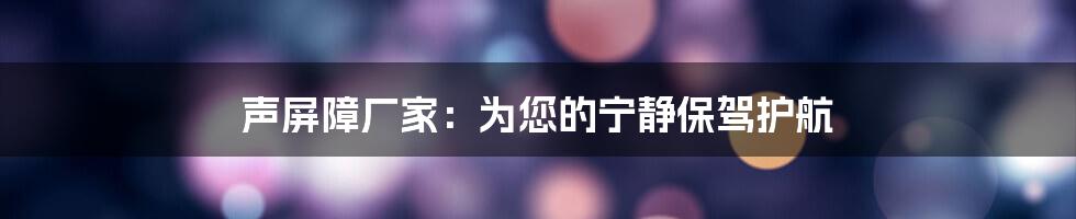 声屏障厂家：为您的宁静保驾护航