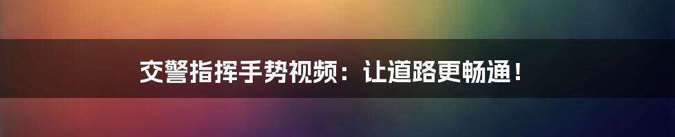 交警指挥手势视频：让道路更畅通！