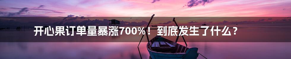 开心果订单量暴涨700%！到底发生了什么？