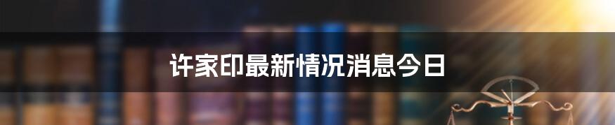 许家印最新情况消息今日