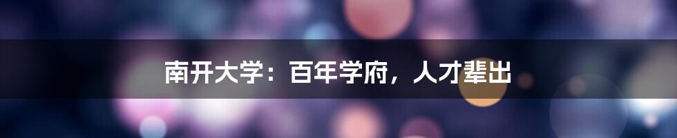 南开大学：百年学府，人才辈出