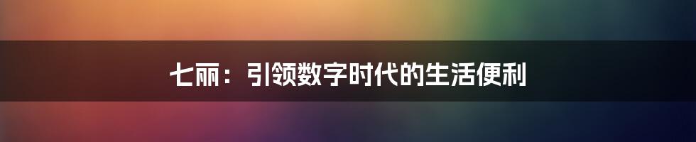 七丽：引领数字时代的生活便利