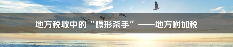 地方税收中的“隐形杀手”——地方附加税