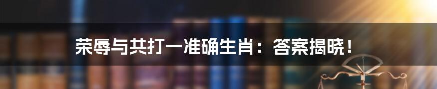 荣辱与共打一准确生肖：答案揭晓！