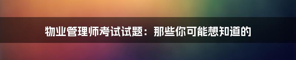 物业管理师考试试题：那些你可能想知道的