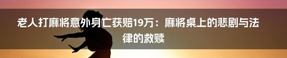 老人打麻将意外身亡获赔19万：麻将桌上的悲剧与法律的救赎