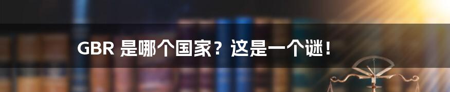 GBR 是哪个国家？这是一个谜！