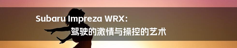 Subaru Impreza WRX: 驾驶的激情与操控的艺术