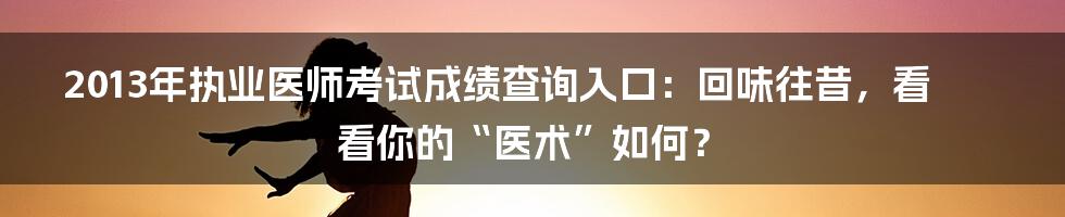 2013年执业医师考试成绩查询入口：回味往昔，看看你的“医术”如何？