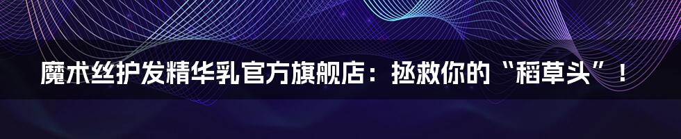 魔术丝护发精华乳官方旗舰店：拯救你的“稻草头”！