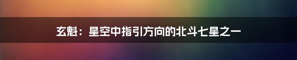 玄魁：星空中指引方向的北斗七星之一