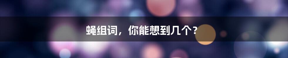 蝇组词，你能想到几个？