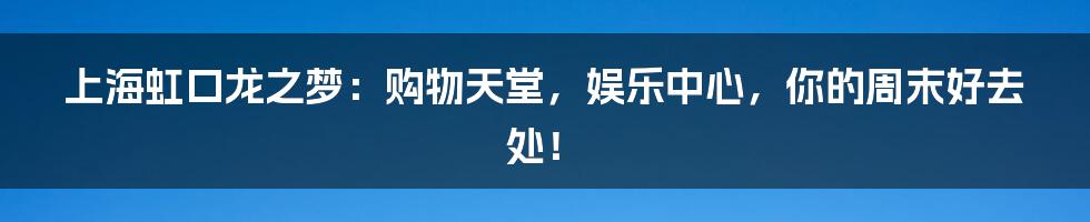 上海虹口龙之梦：购物天堂，娱乐中心，你的周末好去处！