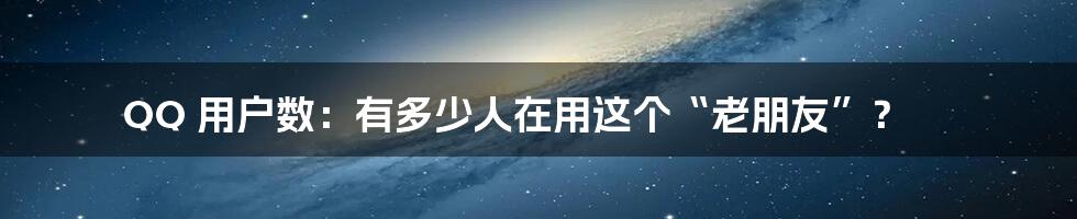 QQ 用户数：有多少人在用这个“老朋友”？