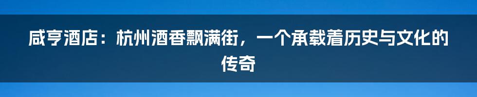 咸亨酒店：杭州酒香飘满街，一个承载着历史与文化的传奇