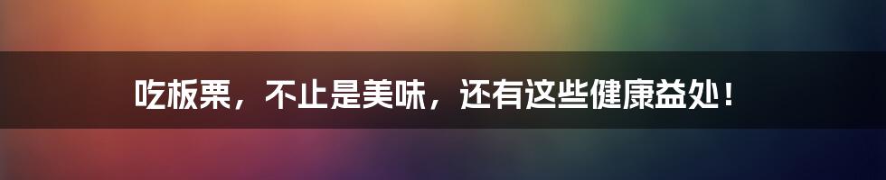 吃板栗，不止是美味，还有这些健康益处！