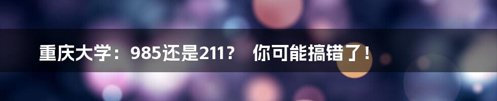 重庆大学：985还是211？  你可能搞错了！