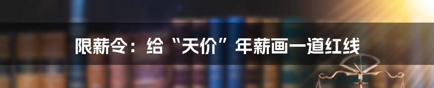 限薪令：给“天价”年薪画一道红线